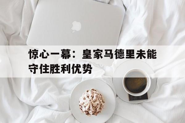 关于惊心一幕：皇家马德里未能守住胜利优势的信息