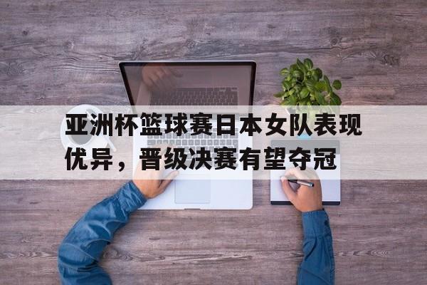 关于亚洲杯篮球赛日本女队表现优异，晋级决赛有望夺冠的信息