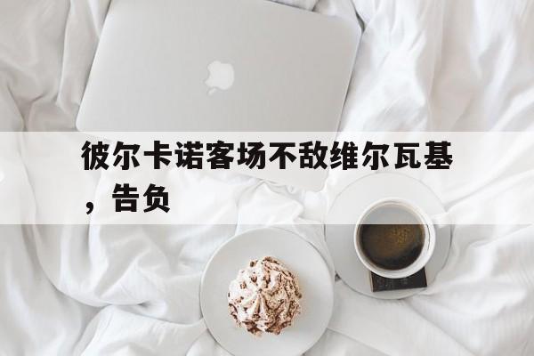 包含彼尔卡诺客场不敌维尔瓦基，告负的词条