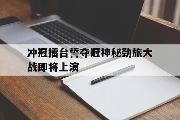 关于冲冠擂台誓夺冠神秘劲旅大战即将上演的信息