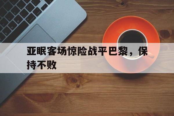 包含亚眠客场惊险战平巴黎，保持不败的词条
