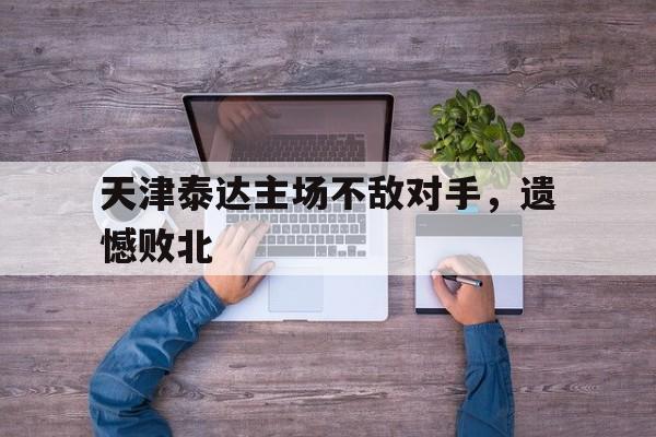 天津泰达主场不敌对手，遗憾败北的简单介绍