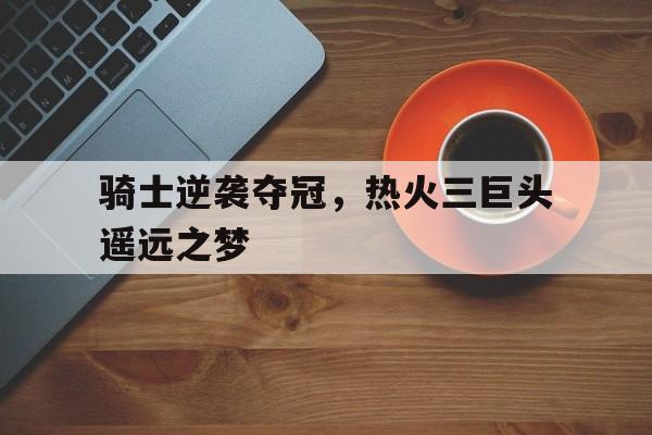 包含骑士逆袭夺冠，热火三巨头遥远之梦的词条