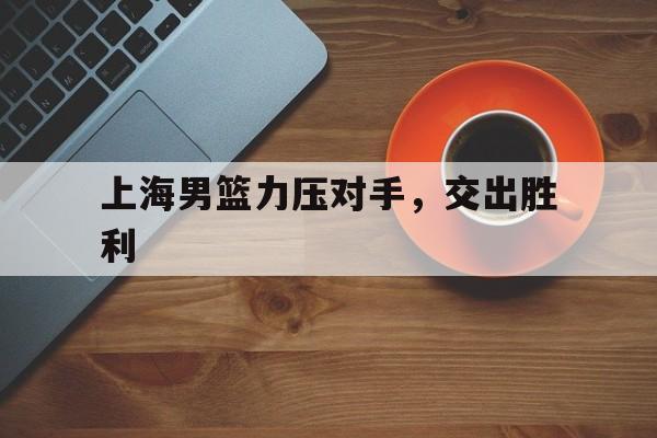 上海男篮力压对手，交出胜利的简单介绍
