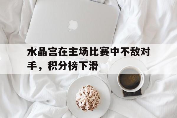 水晶宫在主场比赛中不敌对手，积分榜下滑的简单介绍