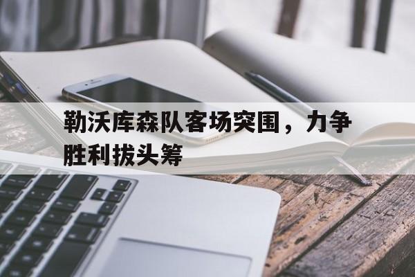 勒沃库森队客场突围，力争胜利拔头筹的简单介绍