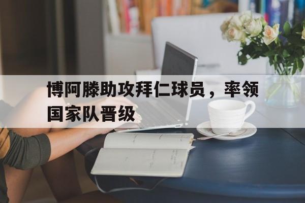关于博阿滕助攻拜仁球员，率领国家队晋级的信息