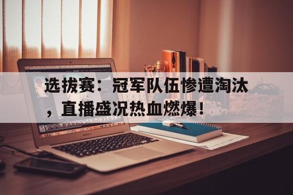 选拔赛：冠军队伍惨遭淘汰，直播盛况热血燃爆！
