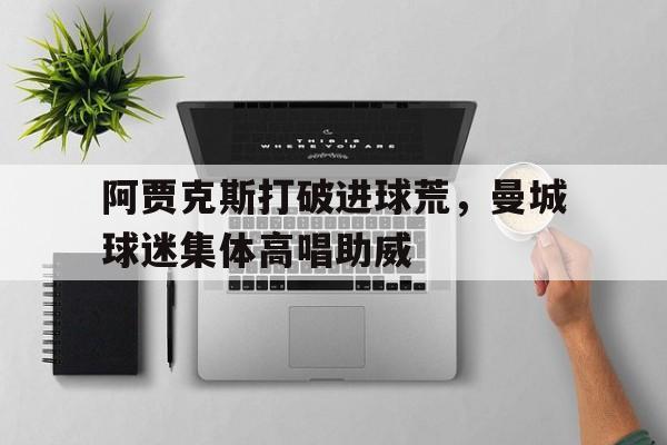 阿贾克斯打破进球荒，曼城球迷集体高唱助威阿贾克斯比赛直播